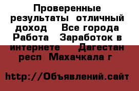 Проверенные результаты, отличный доход. - Все города Работа » Заработок в интернете   . Дагестан респ.,Махачкала г.